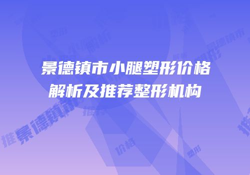 景德镇市小腿塑形价格解析及推荐整形机构