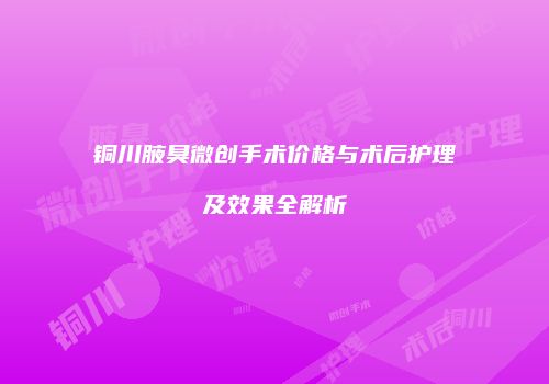 铜川腋臭微创手术价格与术后护理及效果全解析