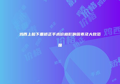 鸡西上睑下垂矫正手术价格影响因素及大致范围