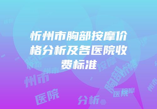 忻州市胸部按摩价格分析及各医院收费标准