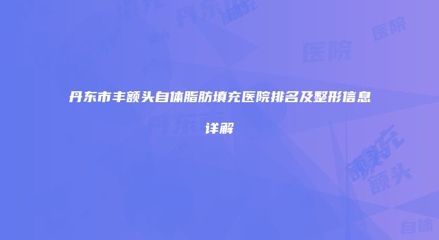 丹东市丰额头自体脂肪填充医院排名及整形信息详解
