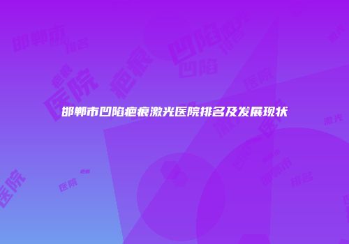 邯郸市凹陷疤痕激光医院排名及发展现状