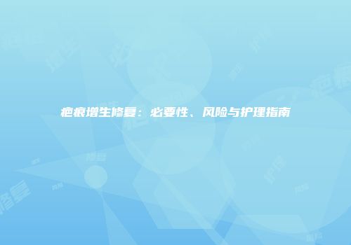疤痕增生修复：必要性、风险与护理指南