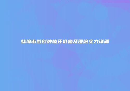 蚌埠市微创种植牙价格及医院实力详解
