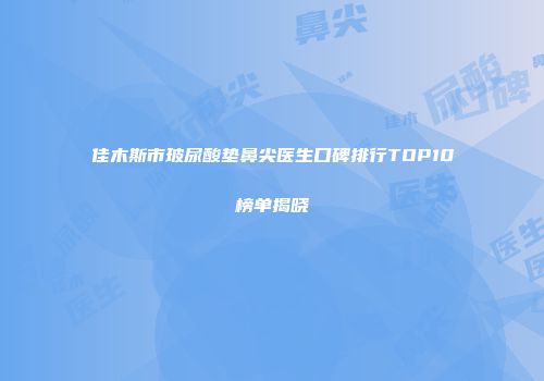 佳木斯市玻尿酸垫鼻尖医生口碑排行TOP10榜单揭晓