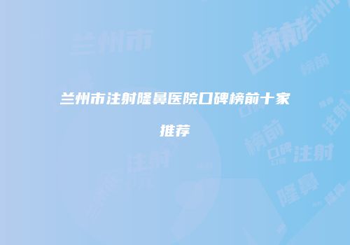 兰州市注射隆鼻医院口碑榜前十家推荐