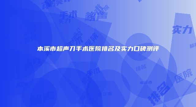 本溪市超声刀手术医院排名及实力口碑测评