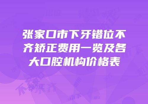 张家口市下牙错位不齐矫正费用一览及各大口腔机构价格表
