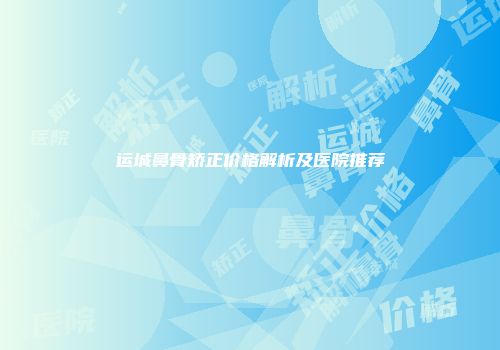 运城鼻骨矫正价格解析及医院推荐