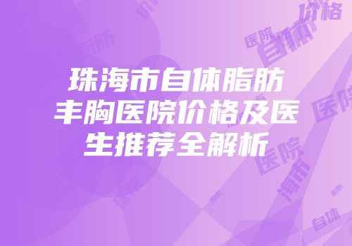 珠海市自体脂肪丰胸医院价格及医生推荐全解析
