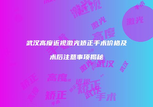 武汉高度近视激光矫正手术价格及术后注意事项揭秘