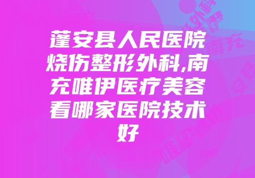 蓬安县人民医院烧伤整形外科,南充唯伊医疗美容看哪家医院技术好