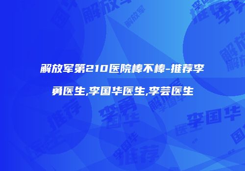 解放军第210医院棒不棒-推荐李勇医生,李国华医生,李芸医生
