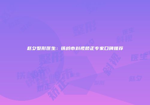 赵夕整形医生：铁岭市斜视矫正专家口碑推荐