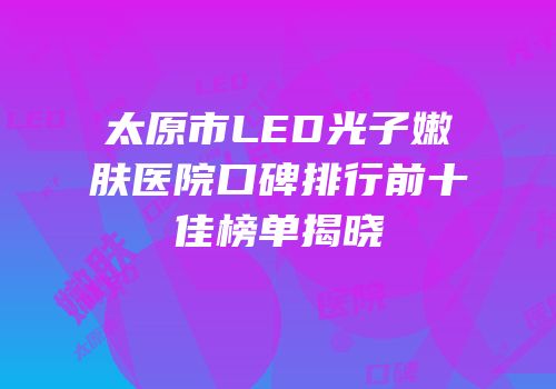 太原市LED光子嫩肤医院口碑排行前十佳榜单揭晓