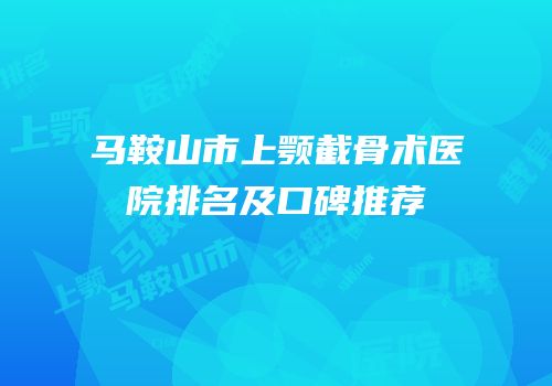 马鞍山市上颚截骨术医院排名及口碑推荐
