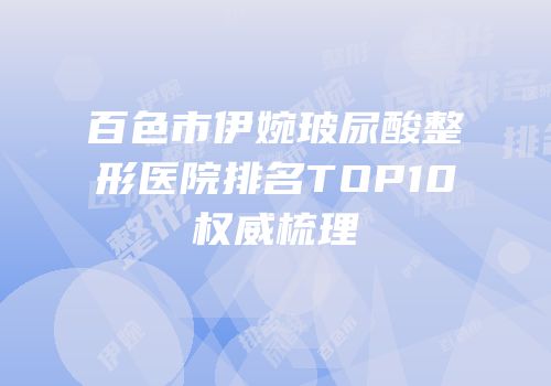百色市伊婉玻尿酸整形医院排名TOP10权威梳理