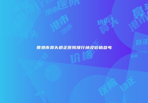 贵港市鼻头矫正医院排行榜及价格参考