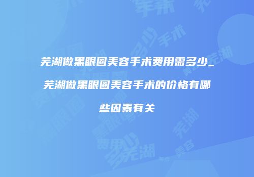 芜湖做黑眼圈美容手术费用需多少_芜湖做黑眼圈美容手术的价格有哪些因素有关