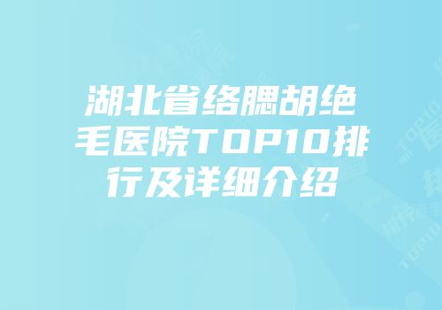 湖北省络腮胡绝毛医院TOP10排行及详细介绍