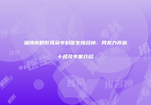 淄博市畸形耳朵专科医生排名榜：网友力荐前十名及专家介绍