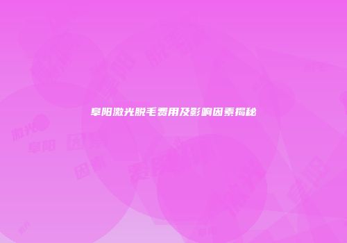 阜阳激光脱毛费用及影响因素揭秘
