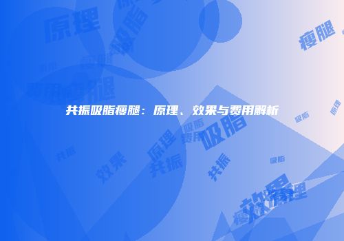 共振吸脂瘦腿：原理、效果与费用解析