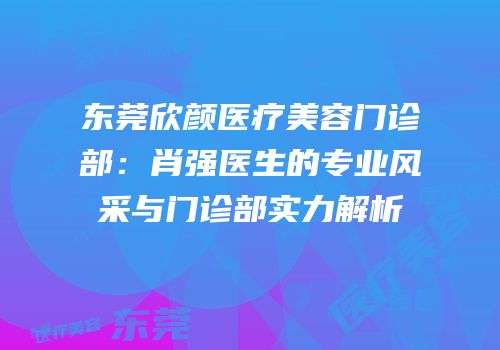 东莞欣颜医疗美容门诊部：肖强医生的专业风采与门诊部实力解析