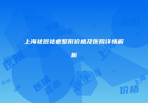 上海祛斑祛疤整形价格及医院详情解析