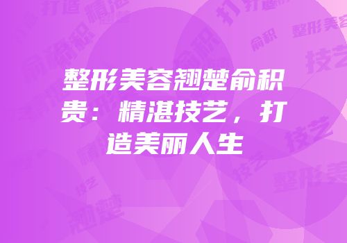 整形美容翘楚俞积贵：精湛技艺，打造美丽人生
