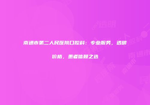 南通市第二人民医院口腔科：专业服务，透明价格，患者信赖之选