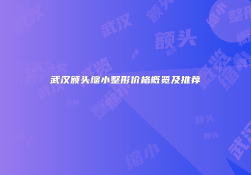 武汉额头缩小整形价格概览及推荐