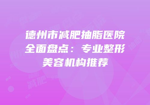 德州市减肥抽脂医院全面盘点：专业整形美容机构推荐