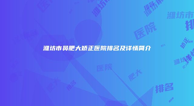 潍坊市鼻肥大矫正医院排名及详情简介