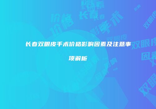 长春双眼皮手术价格影响因素及注意事项解析