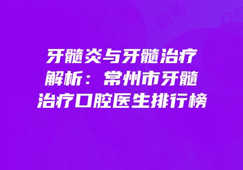 牙髓炎与牙髓治疗解析：常州市牙髓治疗口腔医生排行榜