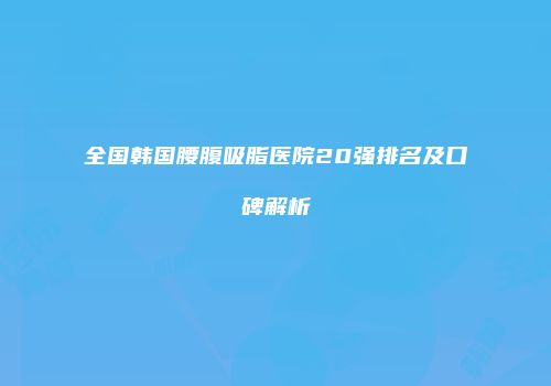 全国韩国腰腹吸脂医院20强排名及口碑解析