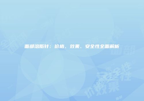 面部溶脂针：价格、效果、安全性全面解析