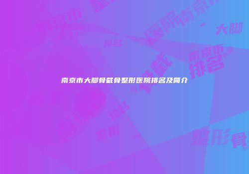 南京市大脚骨截骨整形医院排名及简介