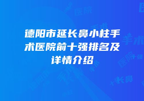 德阳市延长鼻小柱手术医院前十强排名及详情介绍