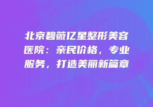 北京碧薇亿星整形美容医院：亲民价格，专业服务，打造美丽新篇章