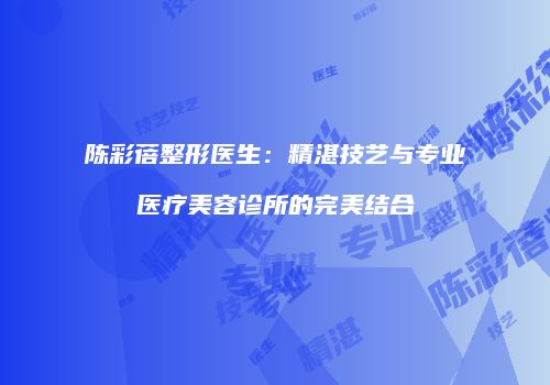 陈彩蓓整形医生：精湛技艺与专业医疗美容诊所的完美结合