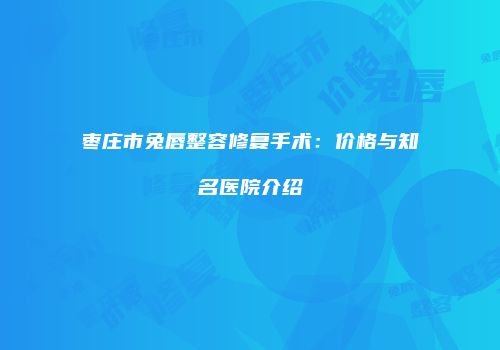 枣庄市兔唇整容修复手术：价格与知名医院介绍