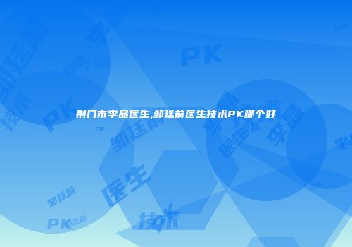 荆门市李晶医生,邹廷前医生技术PK哪个好
