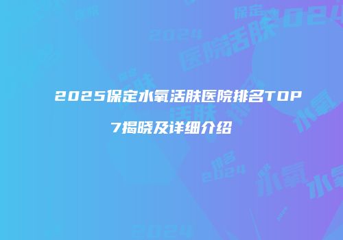 2025保定水氧活肤医院排名TOP7揭晓及详细介绍
