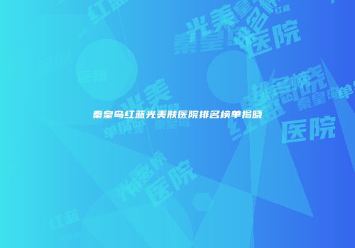 秦皇岛红蓝光美肤医院排名榜单揭晓