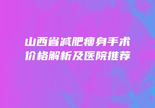山西省减肥瘦身手术价格解析及医院推荐