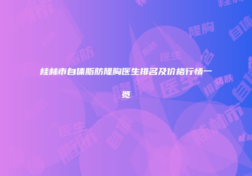 桂林市自体脂肪隆胸医生排名及价格行情一览