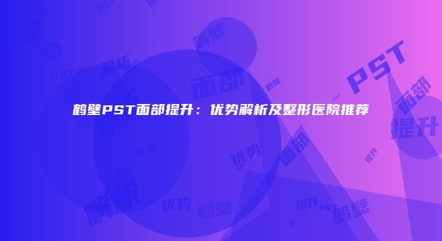 鹤壁PST面部提升：优势解析及整形医院推荐
