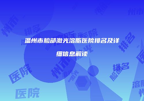 温州市脸部激光溶脂医院排名及详细信息解读
